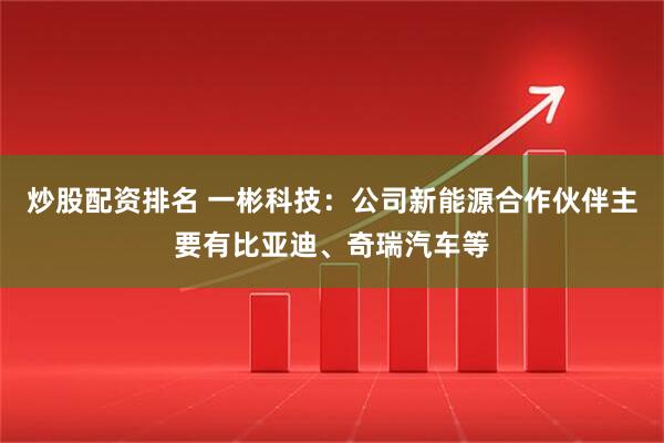 炒股配资排名 一彬科技：公司新能源合作伙伴主要有比亚迪、奇瑞汽车等