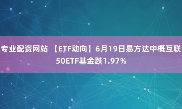 专业配资网站 【ETF动向】6月19日易方达中概互联50ETF基金跌1.97%
