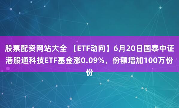 股票配资网站大全 【ETF动向】6月20日国泰中证港股通科技ETF基金涨0.09%，份额增加100万份