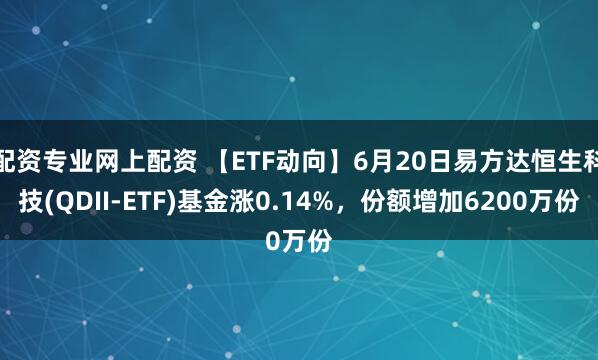 配资专业网上配资 【ETF动向】6月20日易方达恒生科技(QDII-ETF)基金涨0.14%，份额增加6200万份