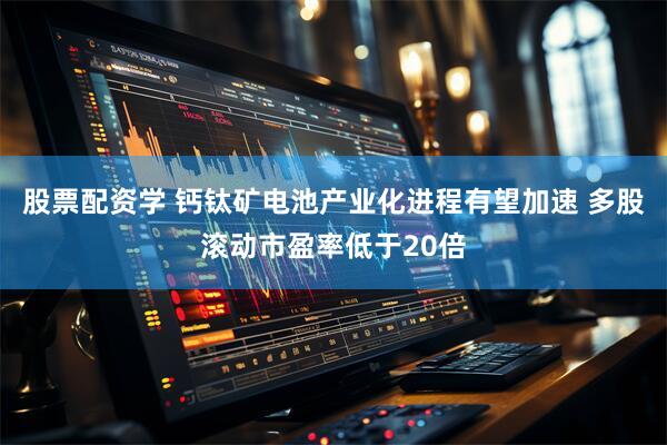股票配资学 钙钛矿电池产业化进程有望加速 多股滚动市盈率低于20倍