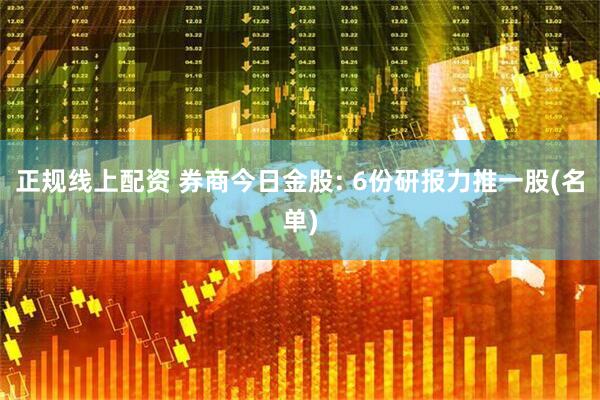 正规线上配资 券商今日金股: 6份研报力推一股(名单)
