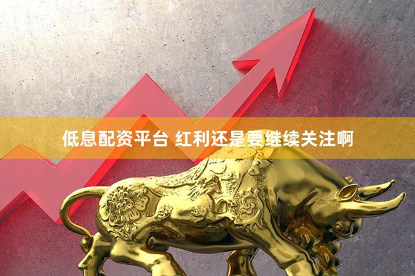 低息配资平台 红利还是要继续关注啊