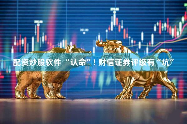 配资炒股软件 “认命”! 财信证券评级有“坑”