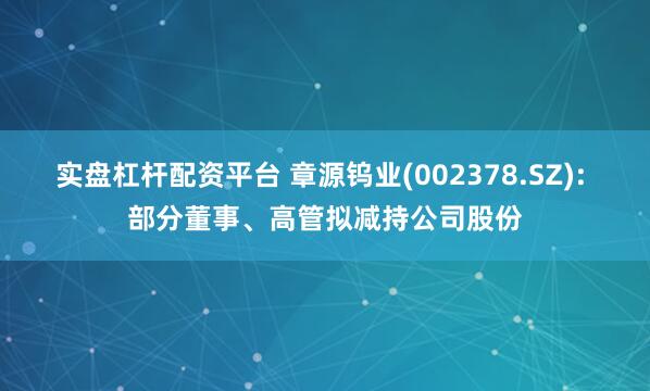 实盘杠杆配资平台 章源钨业(002378.SZ): 部分董事、高管拟减持公司股份