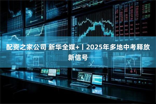 配资之家公司 新华全媒+丨2025年多地中考释放新信号