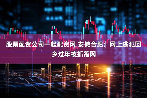 股票配资公司一起配资网 安徽合肥：网上逃犯回乡过年被抓落网