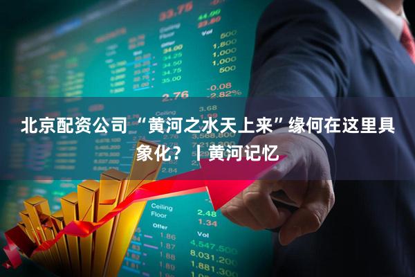 北京配资公司 “黄河之水天上来”缘何在这里具象化？丨黄河记忆