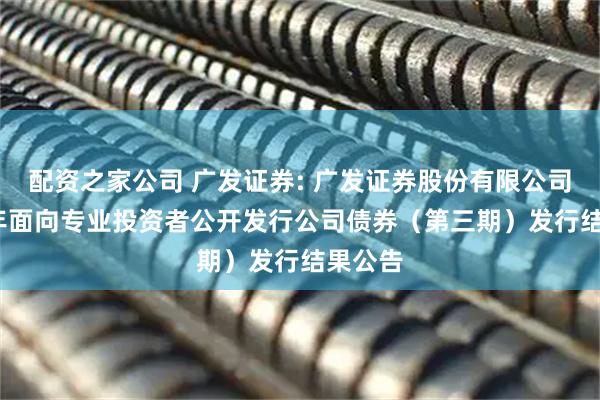 配资之家公司 广发证券: 广发证券股份有限公司2025年面向专业投资者公开发行公司债券（第三期）发行结果公告