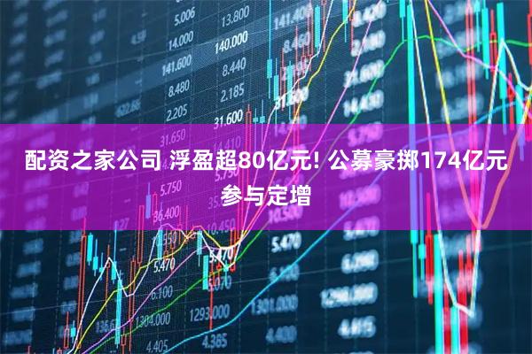 配资之家公司 浮盈超80亿元! 公募豪掷174亿元参与定增