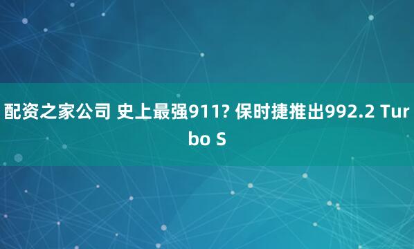 配资之家公司 史上最强911? 保时捷推出992.2 Turbo S