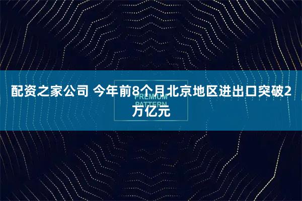 配资之家公司 今年前8个月北京地区进出口突破2万亿元