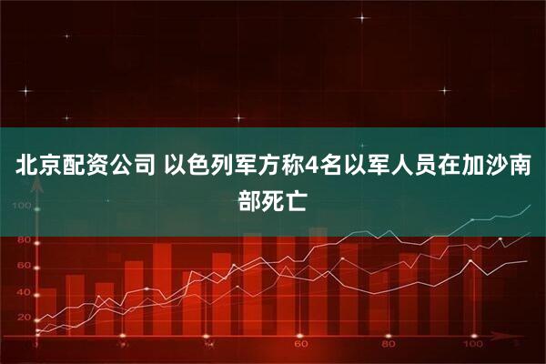 北京配资公司 以色列军方称4名以军人员在加沙南部死亡