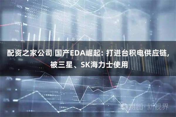 配资之家公司 国产EDA崛起: 打进台积电供应链, 被三星、SK海力士使用