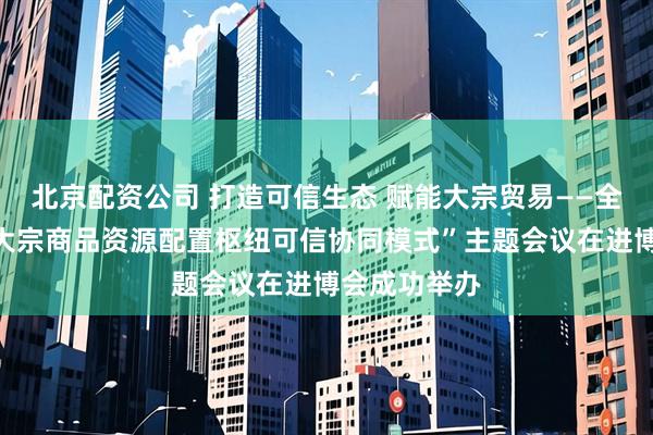 北京配资公司 打造可信生态 赋能大宗贸易——全仓登“探索大宗商品资源配置枢纽可信协同模式”主题会议在进博会成功举办