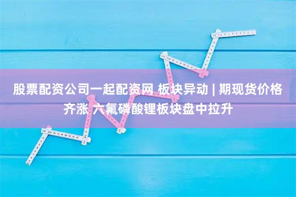 股票配资公司一起配资网 板块异动 | 期现货价格齐涨 六氟磷酸锂板块盘中拉升