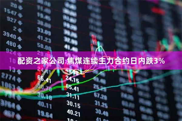 配资之家公司 焦煤连续主力合约日内跌3%