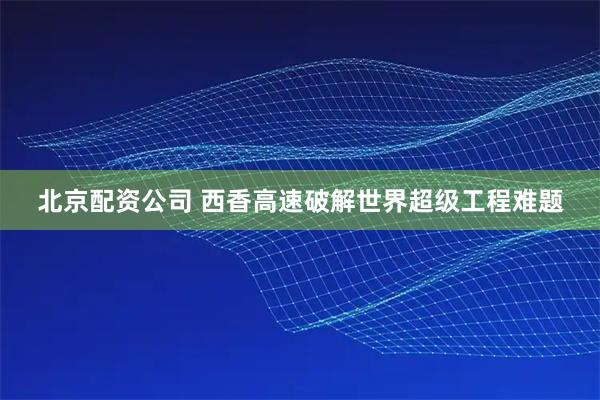 北京配资公司 西香高速破解世界超级工程难题
