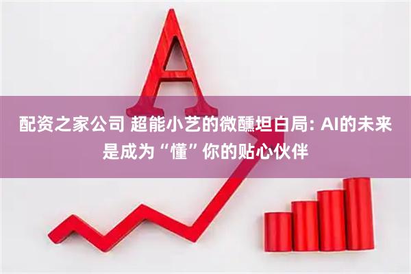 配资之家公司 超能小艺的微醺坦白局: AI的未来是成为“懂”你的贴心伙伴