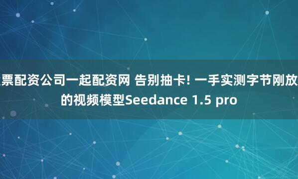 股票配资公司一起配资网 告别抽卡! 一手实测字节刚放出的视频模型Seedance 1.5 pro