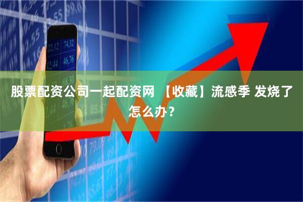 股票配资公司一起配资网 【收藏】流感季 发烧了怎么办？