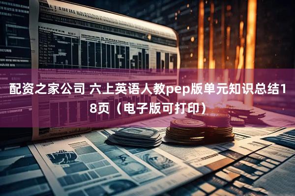 配资之家公司 六上英语人教pep版单元知识总结18页（电子版可打印）