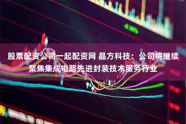 股票配资公司一起配资网 晶方科技：公司将继续聚焦集成电路先进封装技术服务行业