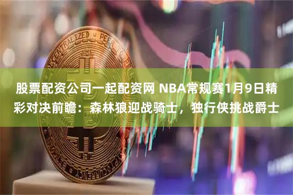 股票配资公司一起配资网 NBA常规赛1月9日精彩对决前瞻：森林狼迎战骑士，独行侠挑战爵士