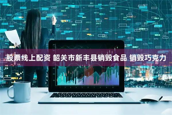 股票线上配资 韶关市新丰县销毁食品 销毁巧克力