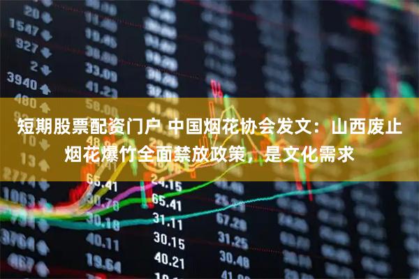 短期股票配资门户 中国烟花协会发文：山西废止烟花爆竹全面禁放政策，是文化需求