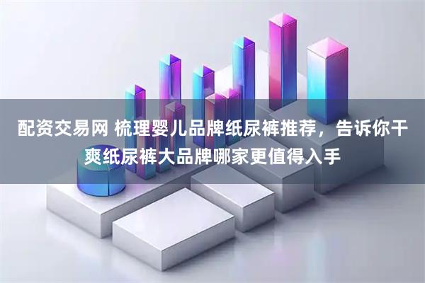 配资交易网 梳理婴儿品牌纸尿裤推荐，告诉你干爽纸尿裤大品牌哪家更值得入手