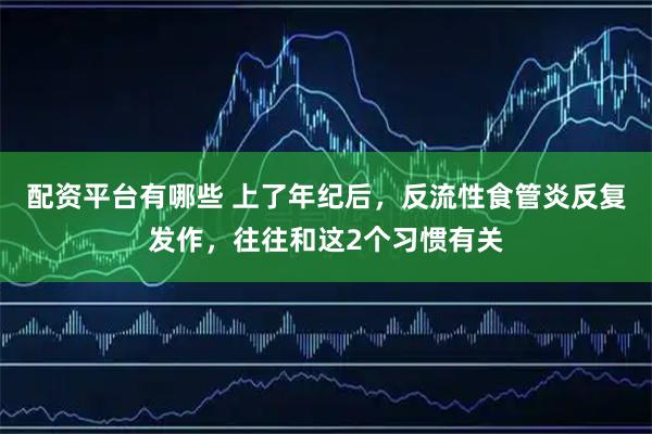 配资平台有哪些 上了年纪后，反流性食管炎反复发作，往往和这2个习惯有关