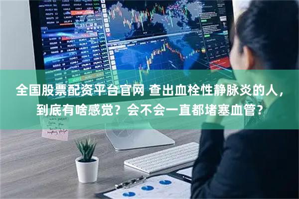 全国股票配资平台官网 查出血栓性静脉炎的人，到底有啥感觉？会不会一直都堵塞血管？