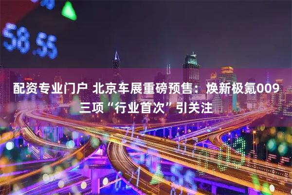 配资专业门户 北京车展重磅预售：焕新极氪009三项“行业首次”引关注