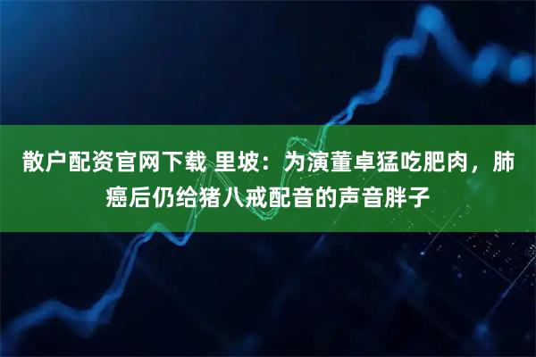 散户配资官网下载 里坡：为演董卓猛吃肥肉，肺癌后仍给猪八戒配音的声音胖子