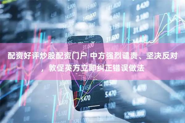 配资好评炒股配资门户 中方强烈谴责、坚决反对，敦促英方立即纠正错误做法