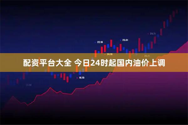 配资平台大全 今日24时起国内油价上调
