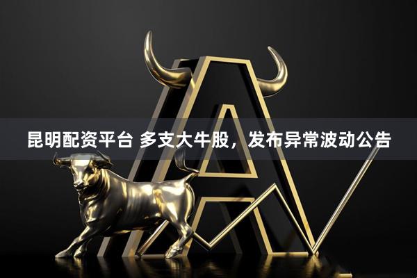昆明配资平台 多支大牛股，发布异常波动公告