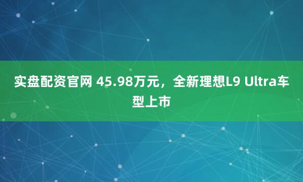 实盘配资官网 45.98万元，全新理想L9 Ultra车型上市