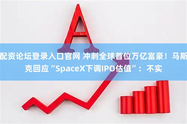 配资论坛登录入口官网 冲刺全球首位万亿富豪！马斯克回应“SpaceX下调IPO估值”：不实