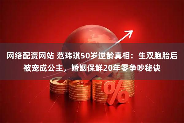 网络配资网站 范玮琪50岁逆龄真相：生双胞胎后被宠成公主，婚姻保鲜20年零争吵秘诀